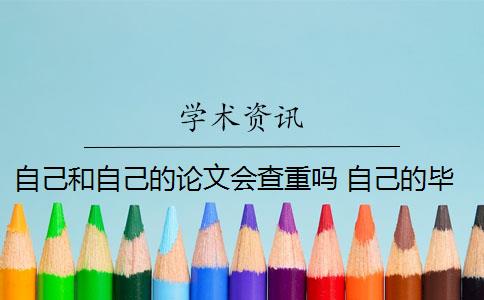 自己和自己的論文會查重嗎 自己的畢業(yè)論文可以重復自己發(fā)表過的論文嗎？