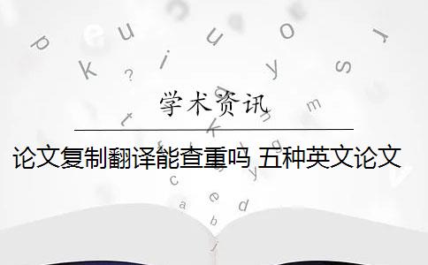 论文复制翻译能查重吗 五种英文论文重复类型都会被现有查重算法检测到吗？
