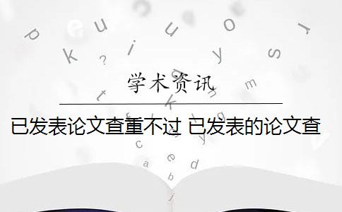 已发表论文查重不过 已发表的论文查重可以避免跟自己的论文重复吗？