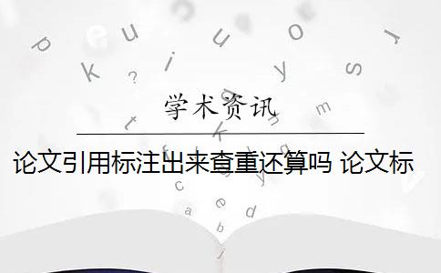 论文引用标注出来查重还算吗 论文标注引用查重要求高吗？