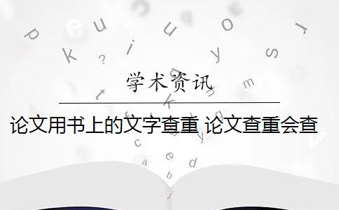 論文用書(shū)上的文字查重 論文查重會(huì)查書(shū)籍內(nèi)容嗎？