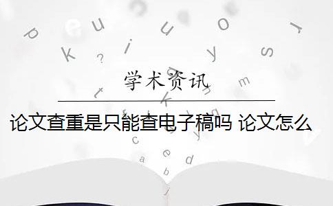 論文查重是只能查電子稿嗎 論文怎么查重？