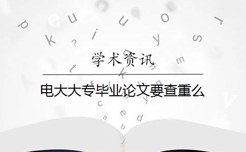 电大大专毕业论文要查重么