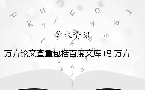 万方论文查重包括百度文库 吗 万方本科论文查重系统是什么？