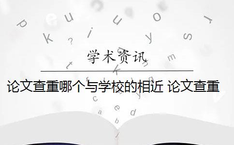 论文查重哪个与学校的相近 论文查重前需要注意什么？