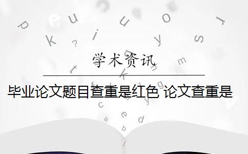 毕业论文题目查重是红色 论文查重是看红色还是黄色？