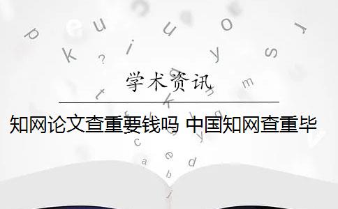 知網(wǎng)論文查重要錢(qián)嗎 中國(guó)知網(wǎng)查重畢業(yè)論文要多少錢(qián)一次？