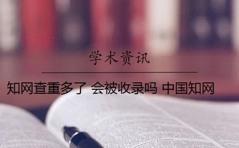 知网查重多了 会被收录吗 中国知网论文查重后会被知网查重收录吗？