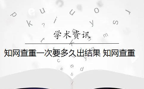 知網(wǎng)查重一次要多久出結(jié)果 知網(wǎng)查重完以后怎么降重？