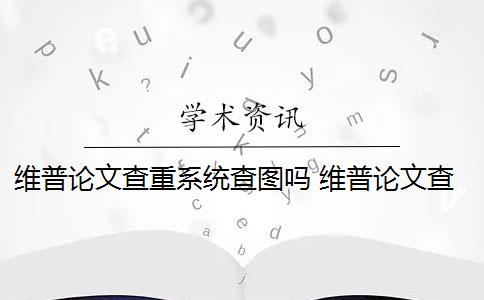 维普论文查重系统查图吗 维普论文查重流程是什么？