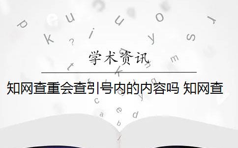 知网查重会查引号内的内容吗 知网查重主要检查内容包括哪些内容？