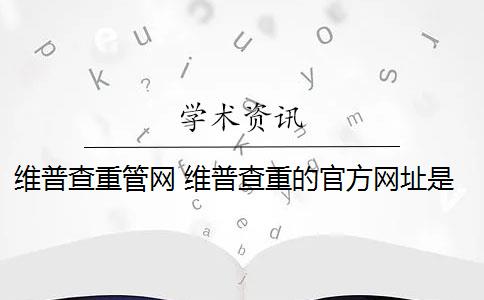 维普查重管网 维普查重的官方网址是什么？