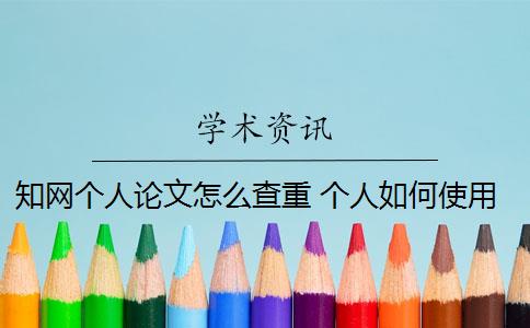 知網(wǎng)個人論文怎么查重 個人如何使用知網(wǎng)論文查重系統(tǒng)？