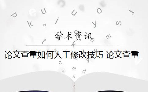 论文查重如何人工修改技巧 论文查重后怎么修改才能成功通过检测？