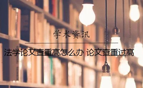 法學論文查重高怎么辦 論文查重過高怎么辦？