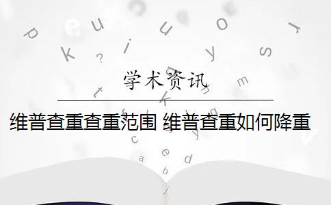 維普查重查重范圍 維普查重如何降重？