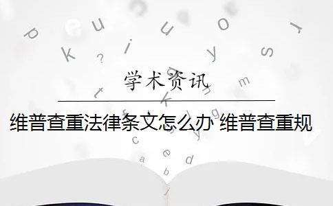 維普查重法律條文怎么辦 維普查重規(guī)則原理是什么？