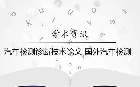 汽车检测诊断技术论文 国外汽车检测诊断技术的应用现状是什么？