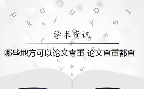 哪些地方可以论文查重 论文查重都查哪些部分内容？