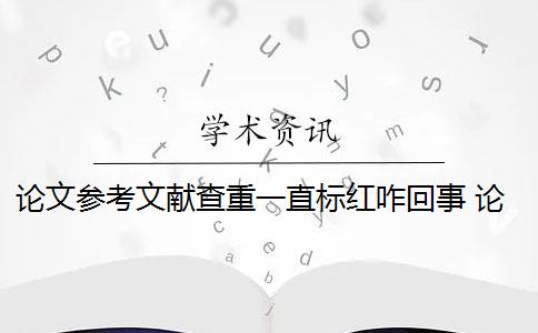 论文参考文献查重一直标红咋回事 论文参考文献都被标红怎么办？