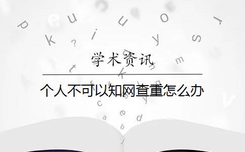 個(gè)人不可以知網(wǎng)查重怎么辦