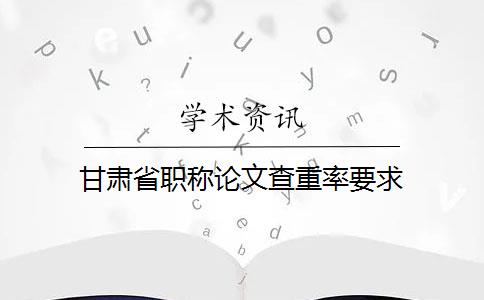 甘肅省職稱論文查重率要求