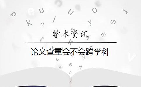 論文查重會(huì)不會(huì)跨學(xué)科