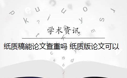 紙質(zhì)稿能論文查重嗎 紙質(zhì)版論文可以查重嗎？