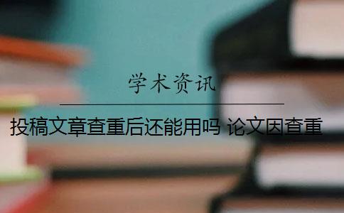 投稿文章查重后还能用吗 论文因查重过高而被退稿,可以重投该杂志么？