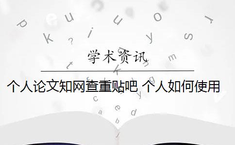 个人论文知网查重贴吧 个人如何使用知网论文查重系统？