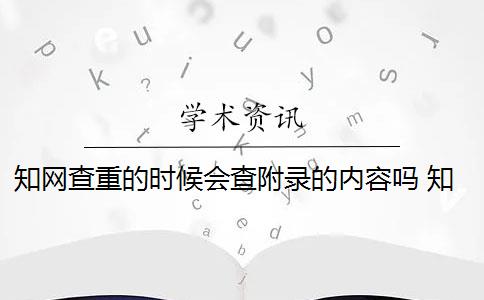 知网查重的时候会查附录的内容吗 知网查重系统会显示上一次检测时间吗？