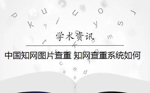 中国知网图片查重 知网查重系统如何识别图片内容？