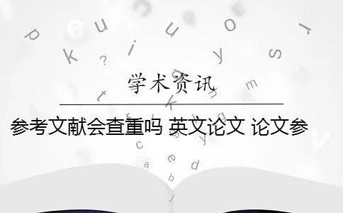 参考文献会查重吗 英文论文 论文参考文献随便写查重会被查出来吗？