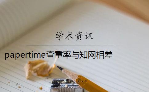 papertime查重率与知网相差多少 papertime和知网重复率差多少？