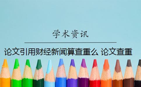 論文引用財(cái)經(jīng)新聞算查重么 論文查重能查出引用新聞報(bào)道嗎？