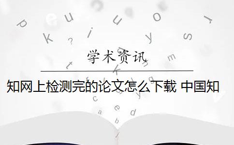 知網(wǎng)上檢測完的論文怎么下載 中國知網(wǎng)可以下載論文嗎？