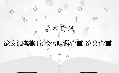 論文調(diào)整順序能否躲避查重 論文查重改順序可以嗎？