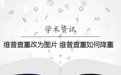 维普查重改为图片 维普查重如何降重？