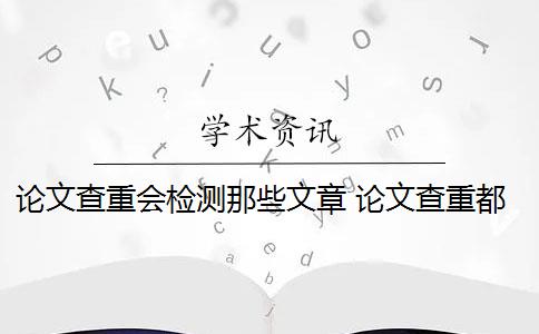 论文查重会检测那些文章 论文查重都查哪些部分内容？