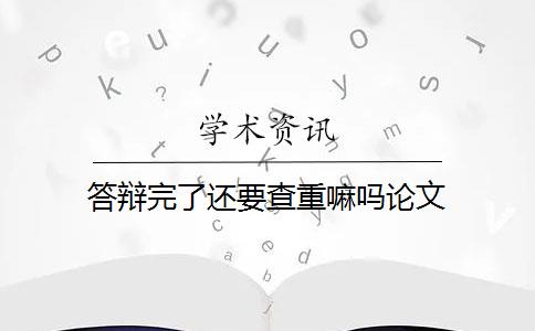 答辩完了还要查重嘛吗论文