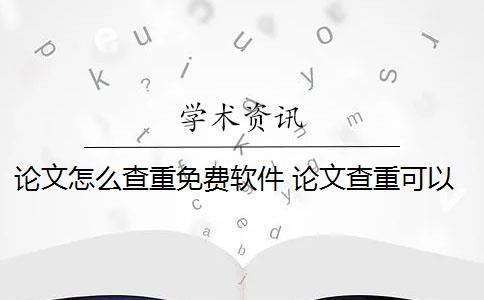 論文怎么查重免費軟件 論文查重可以免費嗎？