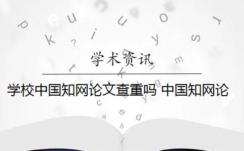 學(xué)校中國(guó)知網(wǎng)論文查重嗎 中國(guó)知網(wǎng)論文怎么檢測(cè)？