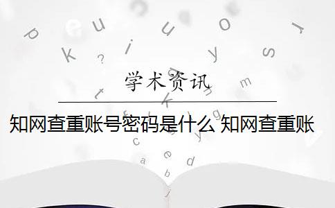 知網(wǎng)查重賬號密碼是什么 知網(wǎng)查重賬號是什么？