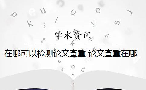 在哪可以检测论文查重 论文查重在哪里查比较好？