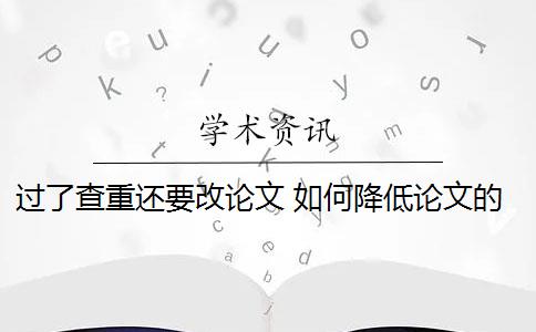 过了查重还要改论文 如何降低论文的查重率？