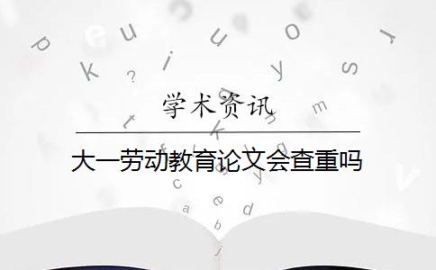 大一劳动教育论文会查重吗