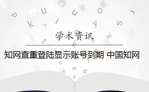 知网查重登陆显示账号到期 中国知网注册的账号登录不了怎么办？