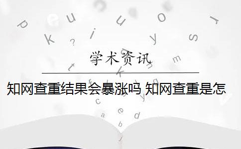 知网查重结果会暴涨吗 知网查重是怎么回事？