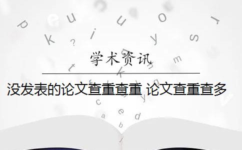 没发表的论文查重查重 论文查重查多次有影响吗？