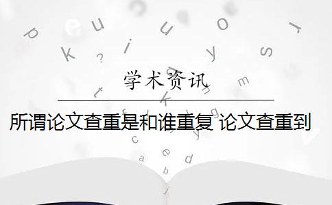 所谓论文查重是和谁重复 论文查重到底查的是什么？